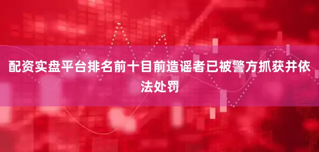 配资实盘平台排名前十目前造谣者已被警方抓获并依法处罚