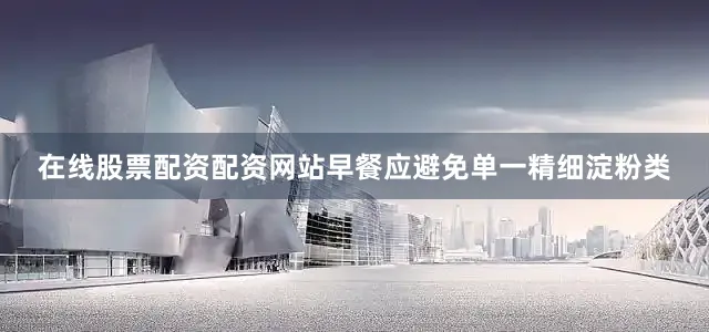 在线股票配资配资网站早餐应避免单一精细淀粉类
