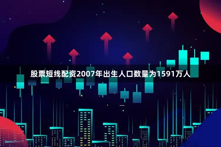股票短线配资2007年出生人口数量为1591万人