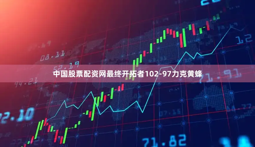 中国股票配资网最终开拓者102-97力克黄蜂