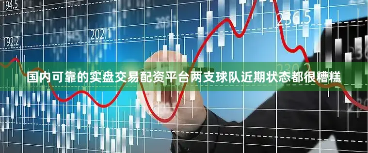 国内可靠的实盘交易配资平台两支球队近期状态都很糟糕