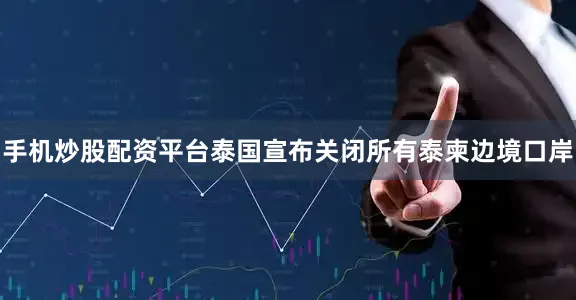 手机炒股配资平台泰国宣布关闭所有泰柬边境口岸