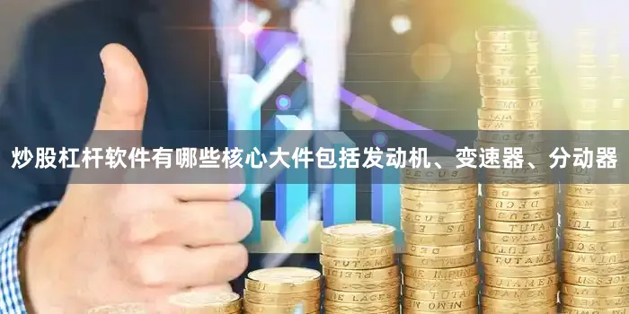 炒股杠杆软件有哪些核心大件包括发动机、变速器、分动器