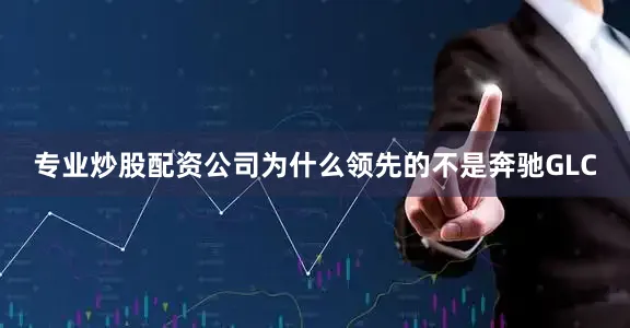 专业炒股配资公司为什么领先的不是奔驰GLC