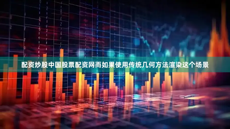 配资炒股中国股票配资网而如果使用传统几何方法渲染这个场景