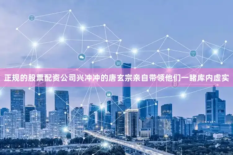 正规的股票配资公司兴冲冲的唐玄宗亲自带领他们一睹库内虚实