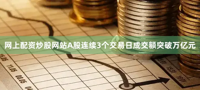 网上配资炒股网站A股连续3个交易日成交额突破万亿元