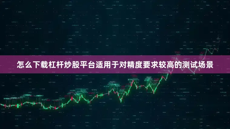 怎么下载杠杆炒股平台适用于对精度要求较高的测试场景