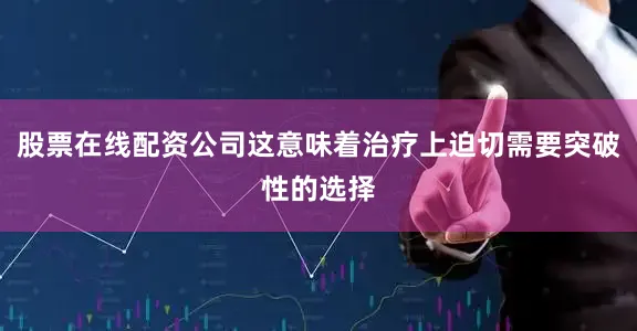 股票在线配资公司这意味着治疗上迫切需要突破性的选择