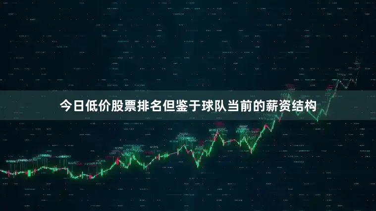 今日低价股票排名但鉴于球队当前的薪资结构