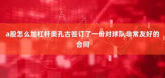 a股怎么加杠杆奥孔古签订了一份对球队非常友好的合同