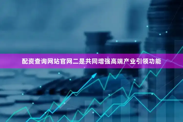 配资查询网站官网二是共同增强高端产业引领功能