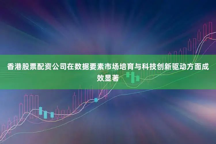 香港股票配资公司在数据要素市场培育与科技创新驱动方面成效显著