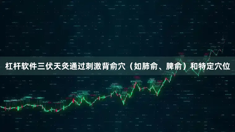 杠杆软件三伏天灸通过刺激背俞穴（如肺俞、脾俞）和特定穴位