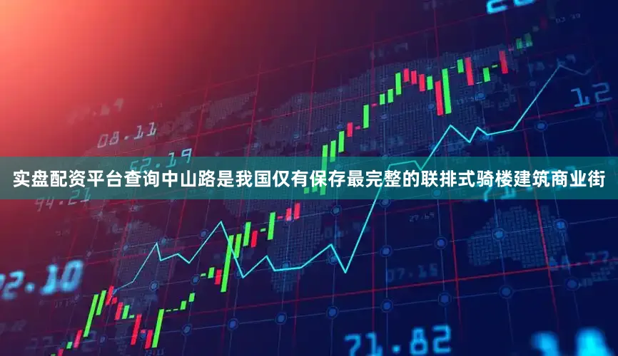 实盘配资平台查询中山路是我国仅有保存最完整的联排式骑楼建筑商业街