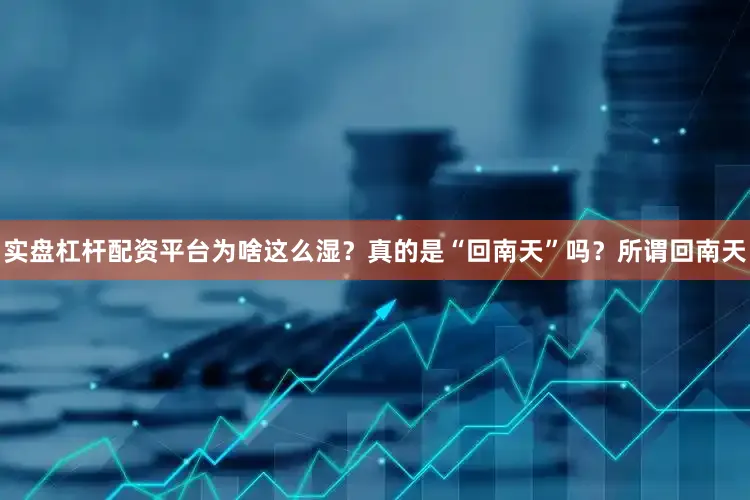实盘杠杆配资平台为啥这么湿？真的是“回南天”吗？所谓回南天
