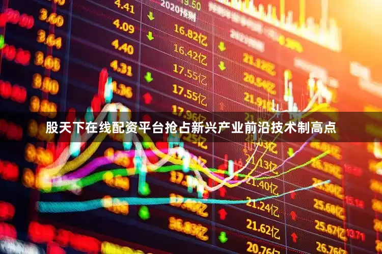 股天下在线配资平台抢占新兴产业前沿技术制高点