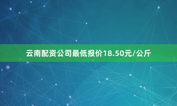 云南配资公司最低报价18.50元/公斤