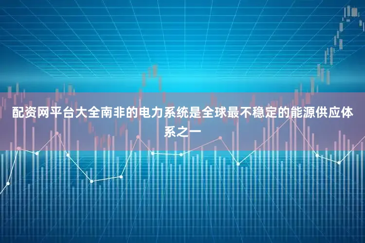 配资网平台大全南非的电力系统是全球最不稳定的能源供应体系之一