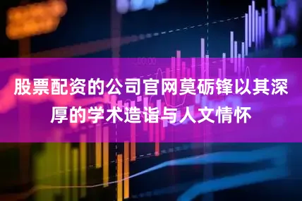 股票配资的公司官网莫砺锋以其深厚的学术造诣与人文情怀
