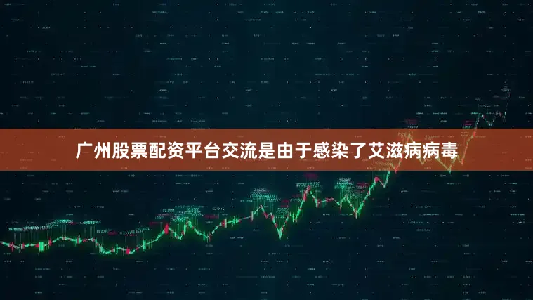 广州股票配资平台交流是由于感染了艾滋病病毒