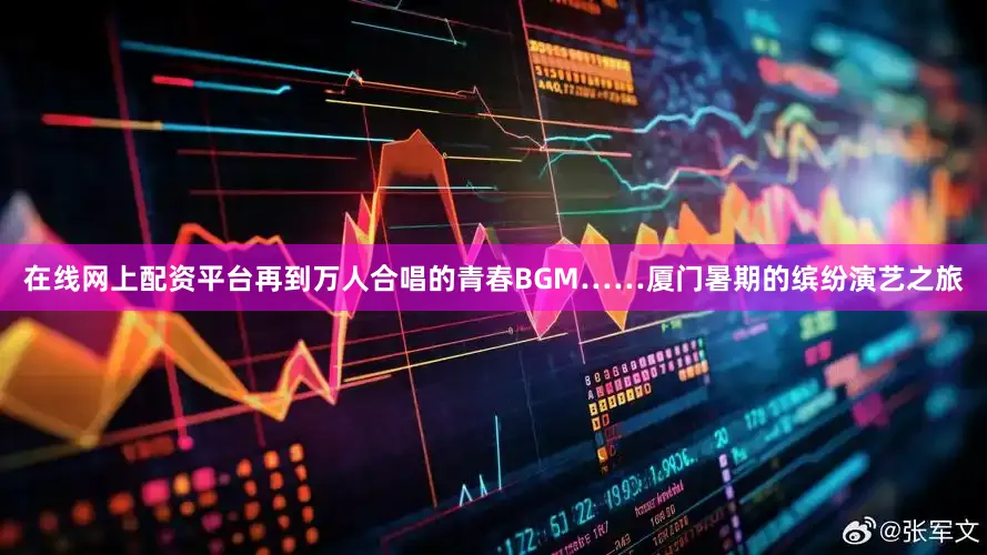 在线网上配资平台再到万人合唱的青春BGM……厦门暑期的缤纷演艺之旅