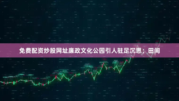 免费配资炒股网址廉政文化公园引人驻足沉思；田间