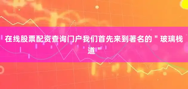 在线股票配资查询门户我们首先来到著名的＂玻璃栈道＂