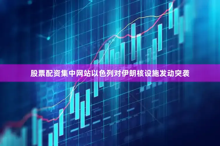 股票配资集中网站以色列对伊朗核设施发动突袭