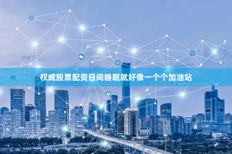 权威股票配资日间睡眠就好像一个个加油站