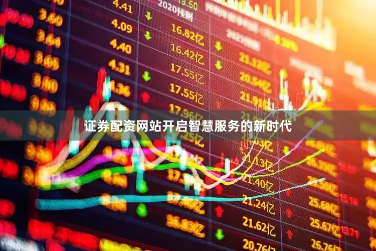 证券配资网站开启智慧服务的新时代