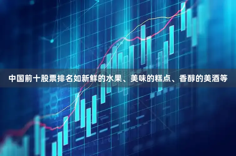 中国前十股票排名如新鲜的水果、美味的糕点、香醇的美酒等