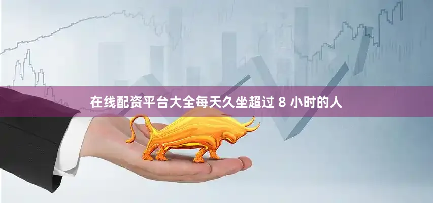 在线配资平台大全每天久坐超过 8 小时的人