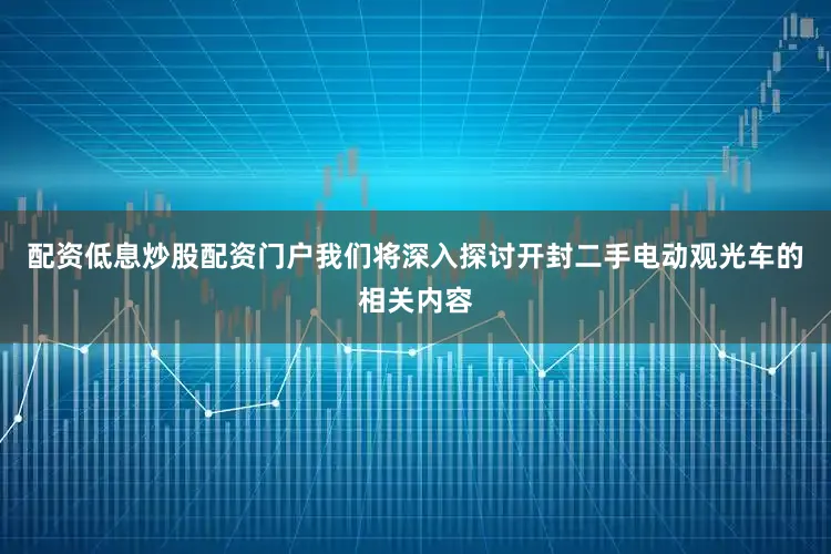配资低息炒股配资门户我们将深入探讨开封二手电动观光车的相关内容