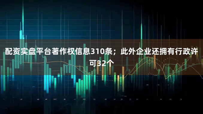配资实盘平台著作权信息310条；此外企业还拥有行政许可32个