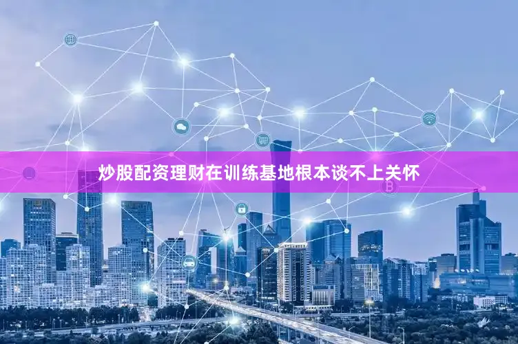 炒股配资理财在训练基地根本谈不上关怀