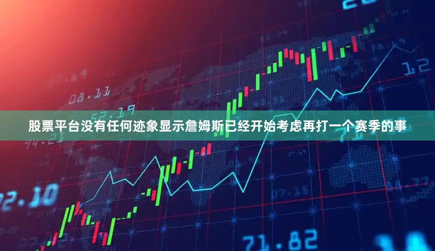 股票平台没有任何迹象显示詹姆斯已经开始考虑再打一个赛季的事