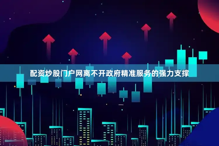 配资炒股门户网离不开政府精准服务的强力支撑