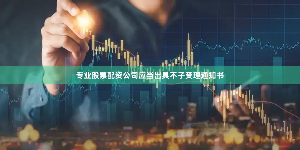 专业股票配资公司应当出具不子受理通知书