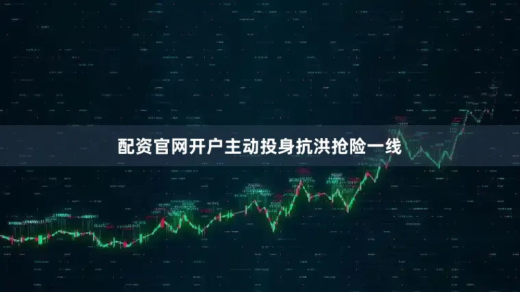 配资官网开户主动投身抗洪抢险一线