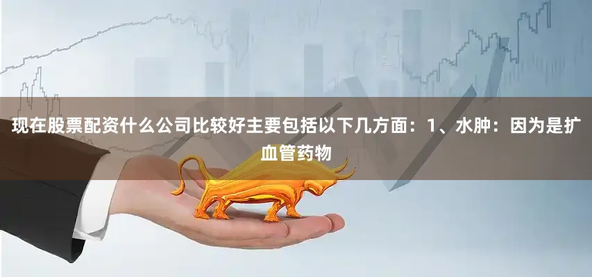 现在股票配资什么公司比较好主要包括以下几方面：1、水肿：因为是扩血管药物