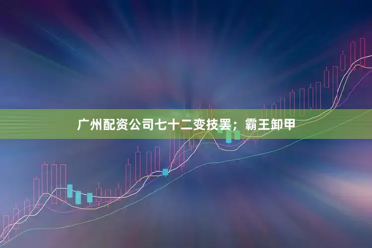 广州配资公司七十二变技罢；霸王卸甲