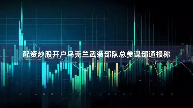 配资炒股开户乌克兰武装部队总参谋部通报称