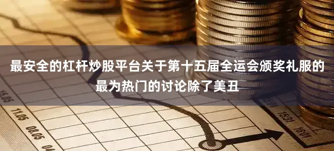 最安全的杠杆炒股平台关于第十五届全运会颁奖礼服的最为热门的讨论除了美丑