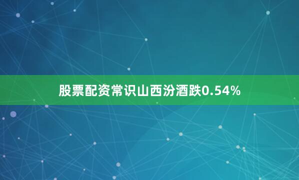 股票配资常识山西汾酒跌0.54%