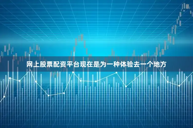 网上股票配资平台现在是为一种体验去一个地方