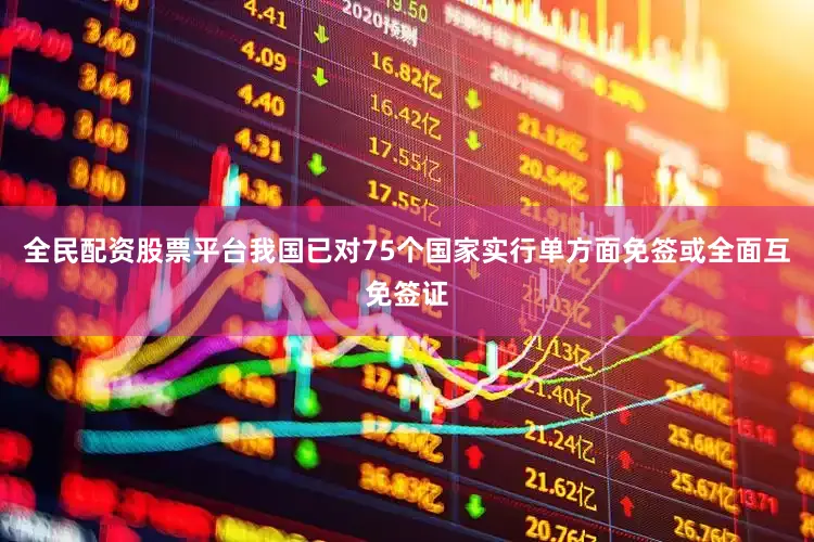 全民配资股票平台我国已对75个国家实行单方面免签或全面互免签证