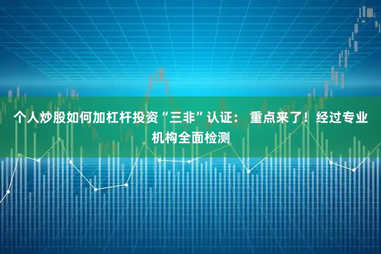 个人炒股如何加杠杆投资“三非”认证： 重点来了！经过专业机构全面检测