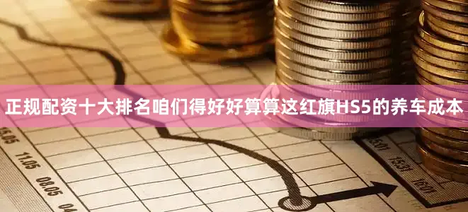 正规配资十大排名咱们得好好算算这红旗HS5的养车成本