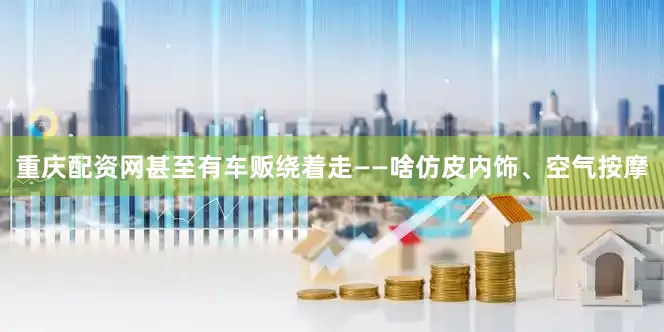 重庆配资网甚至有车贩绕着走——啥仿皮内饰、空气按摩